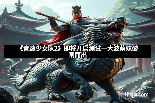 《音速少女队2》即将开启测试一大波萌妹破闸而出