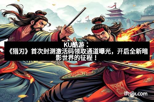 KU酷游：《猎刃》首次封测激活码领取通道曝光，开启全新暗影世界的征程！